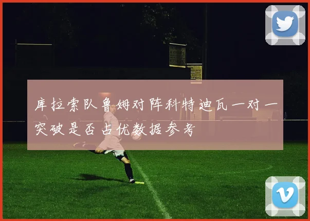 库拉索队鲁姆对阵科特迪瓦一对一突破是否占优数据参考
