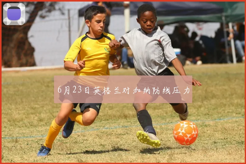 6月23日英格兰对加纳防线压力