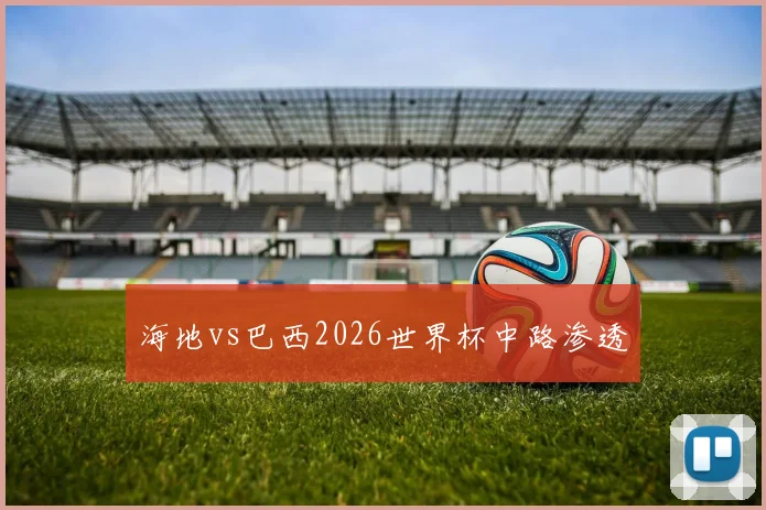 海地vs巴西2026世界杯中路渗透