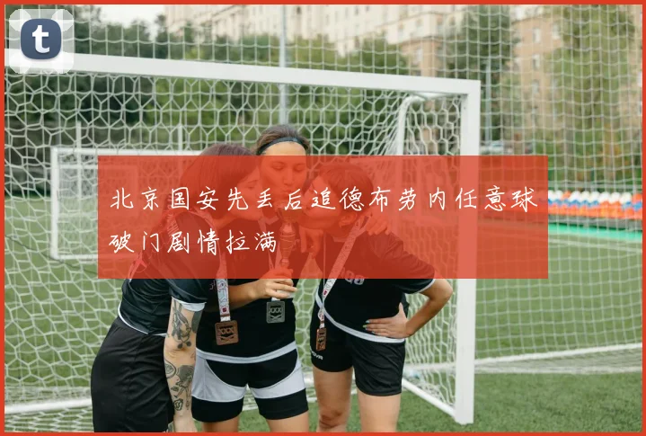 北京国安先丢后追德布劳内任意球破门剧情拉满