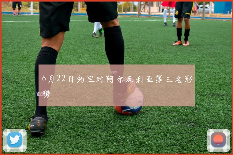 6月22日约旦对阿尔及利亚第三名形势