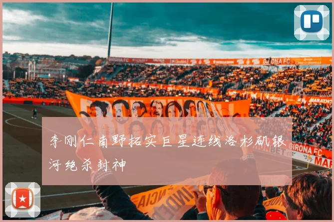 李刚仁南野拓实巨星连线洛杉矶银河绝杀封神
