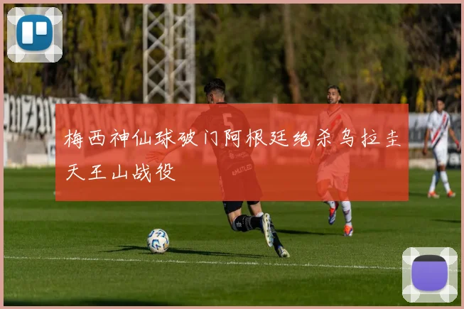 梅西神仙球破门阿根廷绝杀乌拉圭天王山战役