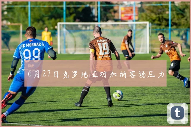 6月27日克罗地亚对加纳客场压力