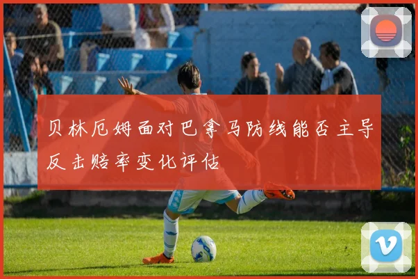 贝林厄姆面对巴拿马防线能否主导反击赔率变化评估
