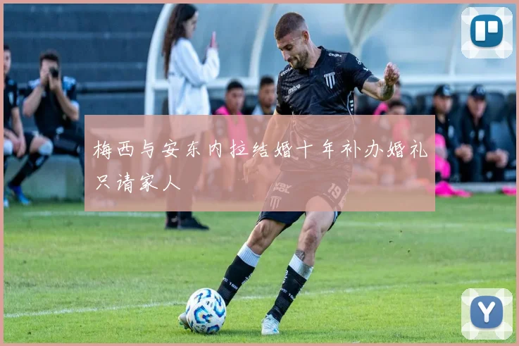 梅西与安东内拉结婚十年补办婚礼只请家人