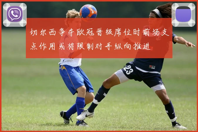切尔西争夺欧冠晋级席位时前场支点作用或将限制对手纵向推进