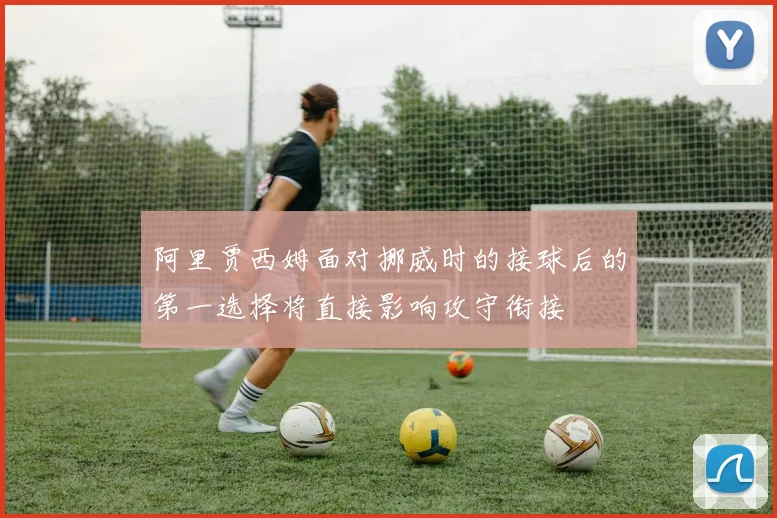 阿里贾西姆面对挪威时的接球后的第一选择将直接影响攻守衔接