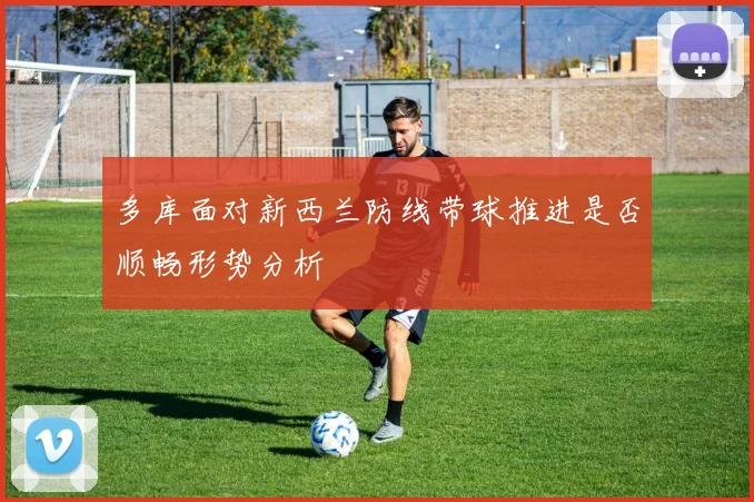 多库面对新西兰防线带球推进是否顺畅形势分析