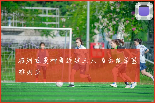 格列兹曼神勇连过三人 马竞绝杀塞维利亚