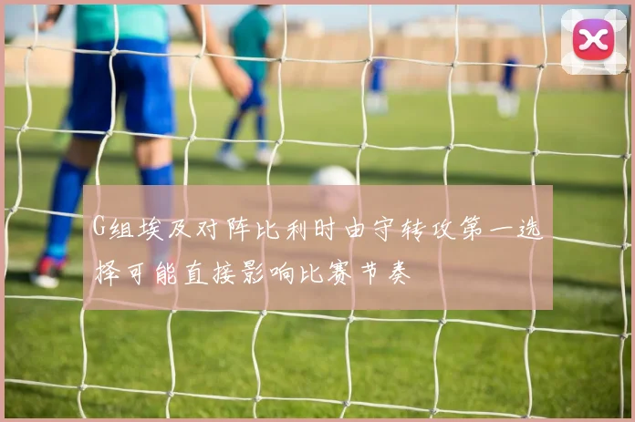 G组埃及对阵比利时由守转攻第一选择可能直接影响比赛节奏
