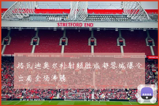 格瓦迪奥尔补射锁胜成都蓉城爆冷出局全场沸腾