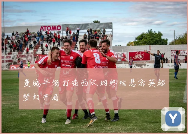 曼城半场打花西汉姆终结悬念英超梦幻开局