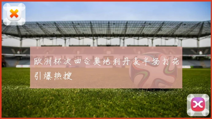 欧洲杯次回合奥地利丹麦半场打花引爆热搜
