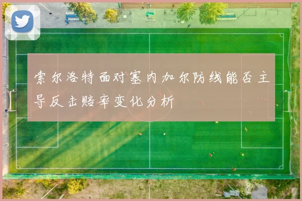 索尔洛特面对塞内加尔防线能否主导反击赔率变化分析