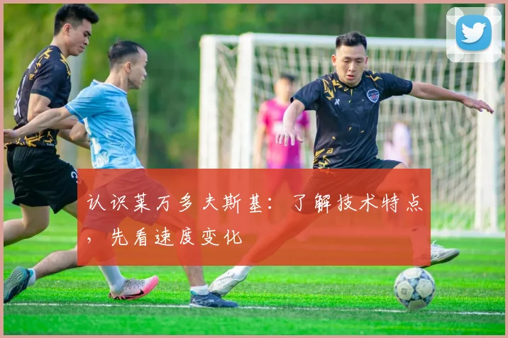 认识莱万多夫斯基：了解技术特点，先看速度变化