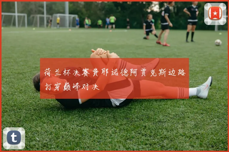 荷兰杯决赛费耶诺德阿贾克斯边路打穿巅峰对决