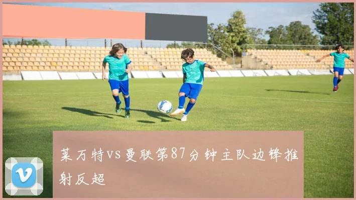 莱万特vs曼联第87分钟主队边锋推射反超