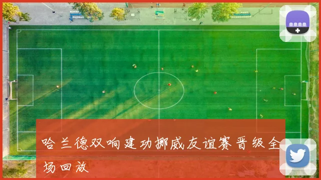 哈兰德双响建功挪威友谊赛晋级全场回放