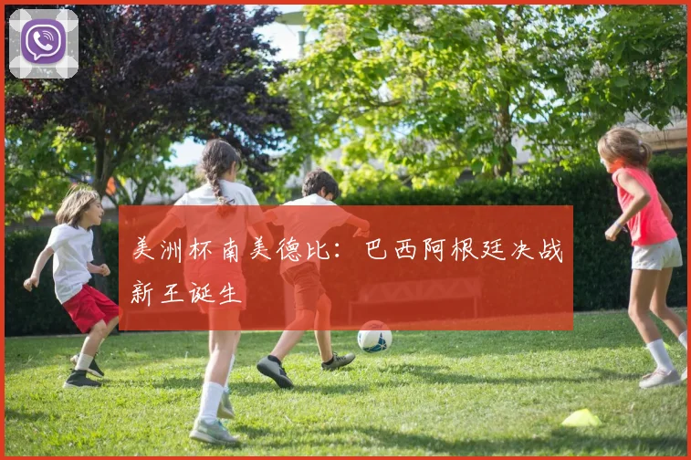 美洲杯南美德比：巴西阿根廷决战新王诞生