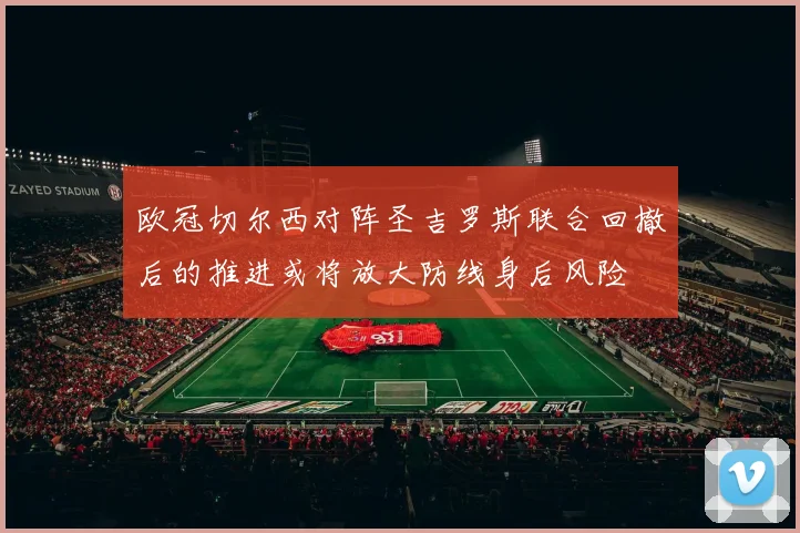 欧冠切尔西对阵圣吉罗斯联合回撤后的推进或将放大防线身后风险
