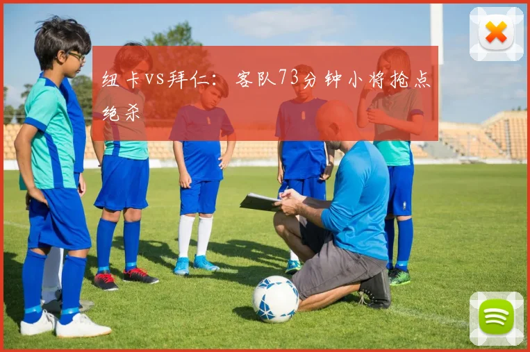 纽卡vs拜仁：客队73分钟小将抢点绝杀