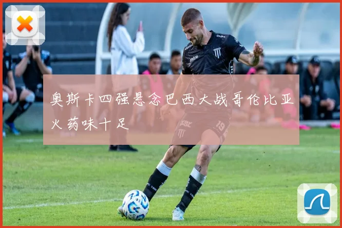 奥斯卡四强悬念巴西大战哥伦比亚火药味十足