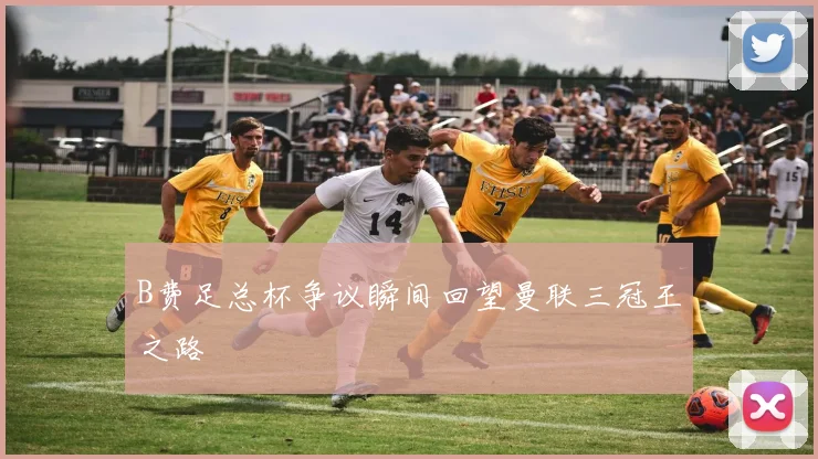 B费足总杯争议瞬间回望曼联三冠王之路