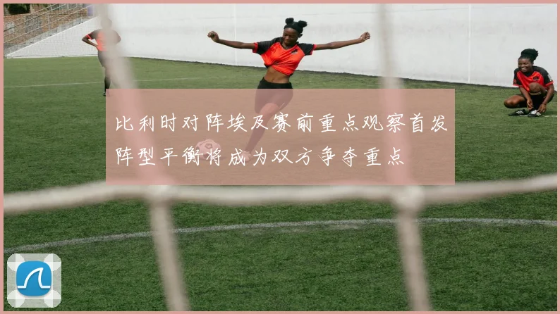 比利时对阵埃及赛前重点观察首发阵型平衡将成为双方争夺重点