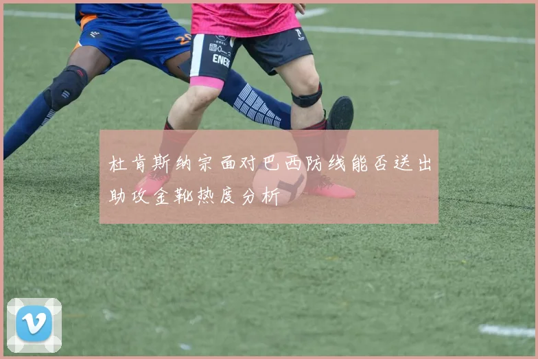 杜肯斯纳宗面对巴西防线能否送出助攻金靴热度分析
