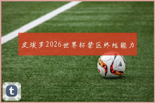 皮埃罗2026世界杯禁区终结能力