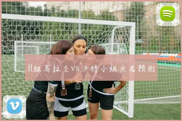 H组乌拉圭vs沙特小组头名预测