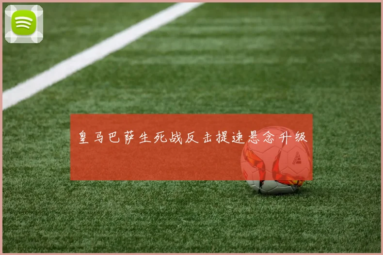皇马巴萨生死战反击提速悬念升级