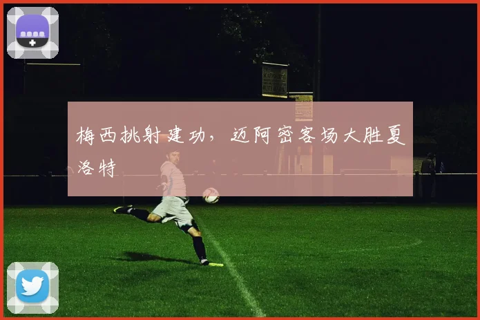 梅西挑射建功，迈阿密客场大胜夏洛特