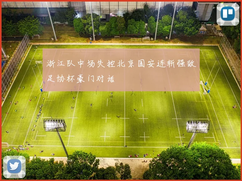 浙江队中场失控北京国安连斩强敌足协杯豪门对话
