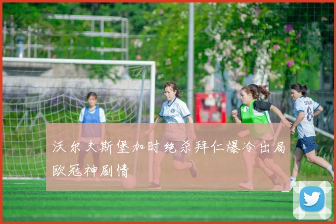 沃尔夫斯堡加时绝杀拜仁爆冷出局欧冠神剧情