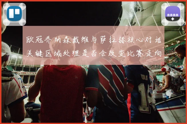 欧冠乔纳森戴维与萨拉赫核心对话关键区域处理是否会改变比赛走向