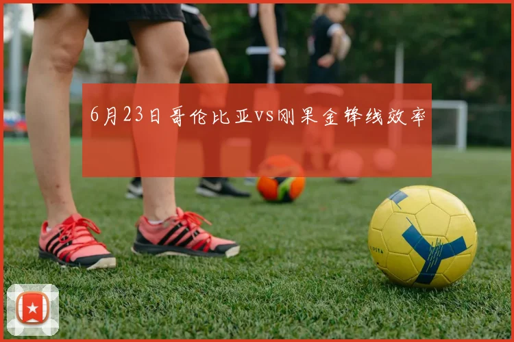 6月23日哥伦比亚vs刚果金锋线效率
