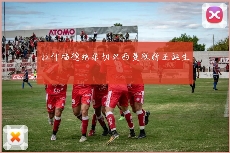 拉什福德绝杀切尔西曼联新王诞生