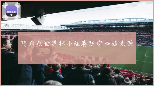 阿利森世界杯小组赛防守回追表现