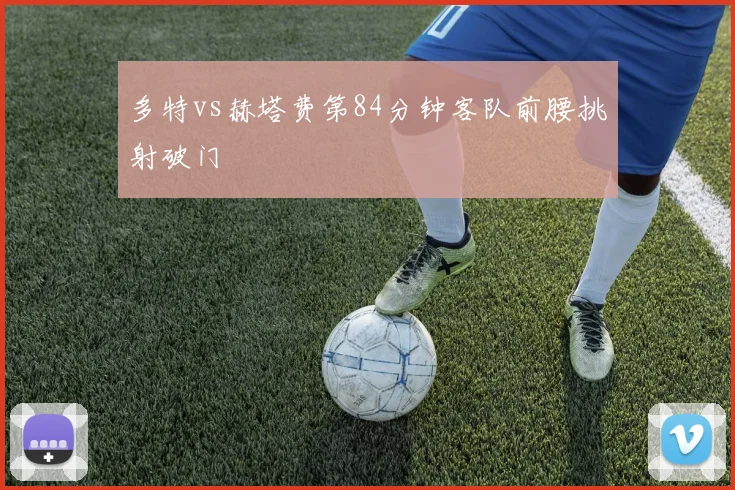 多特vs赫塔费第84分钟客队前腰挑射破门