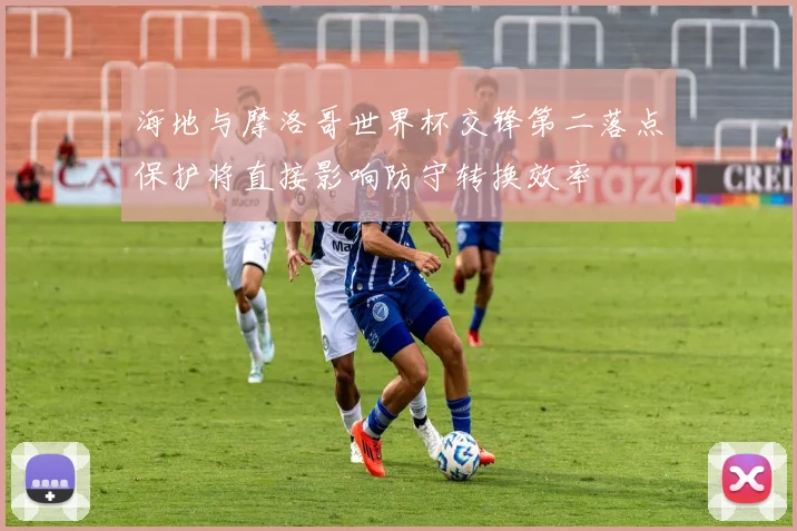 海地与摩洛哥世界杯交锋第二落点保护将直接影响防守转换效率