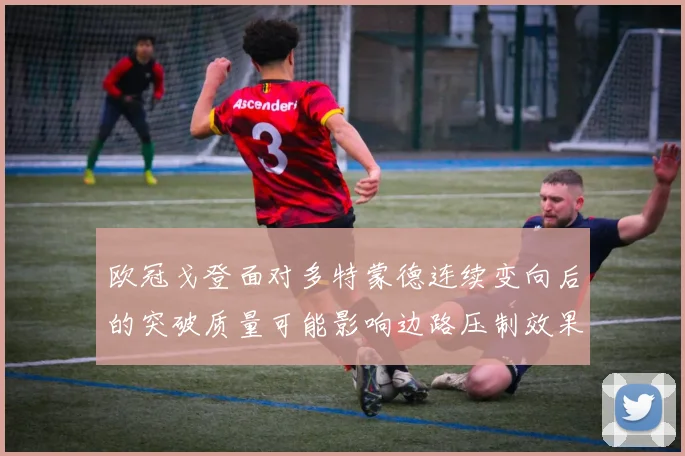 欧冠戈登面对多特蒙德连续变向后的突破质量可能影响边路压制效果