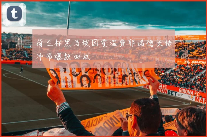 荷兰杯黑马埃因霍温费耶诺德长传冲吊爆款回放