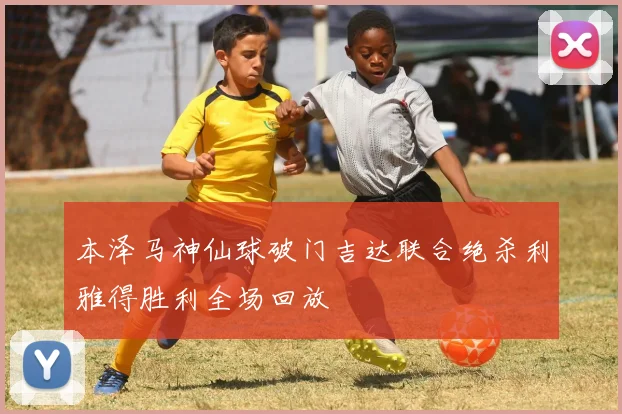 本泽马神仙球破门吉达联合绝杀利雅得胜利全场回放