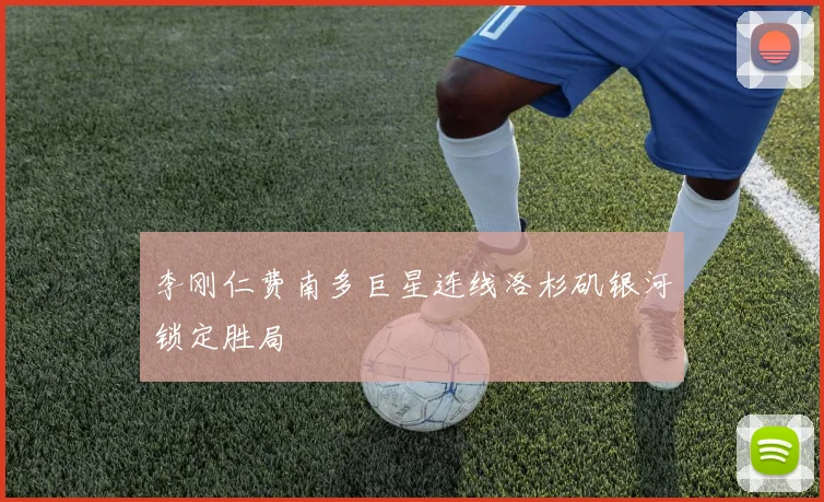李刚仁费南多巨星连线洛杉矶银河锁定胜局